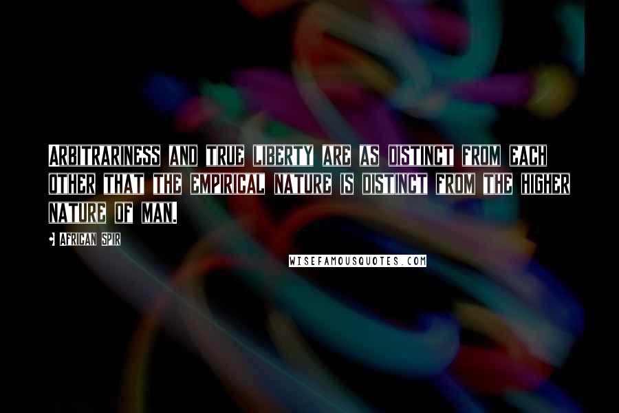 African Spir Quotes: Arbitrariness and true liberty are as distinct from each other that the empirical nature is distinct from the higher nature of man.