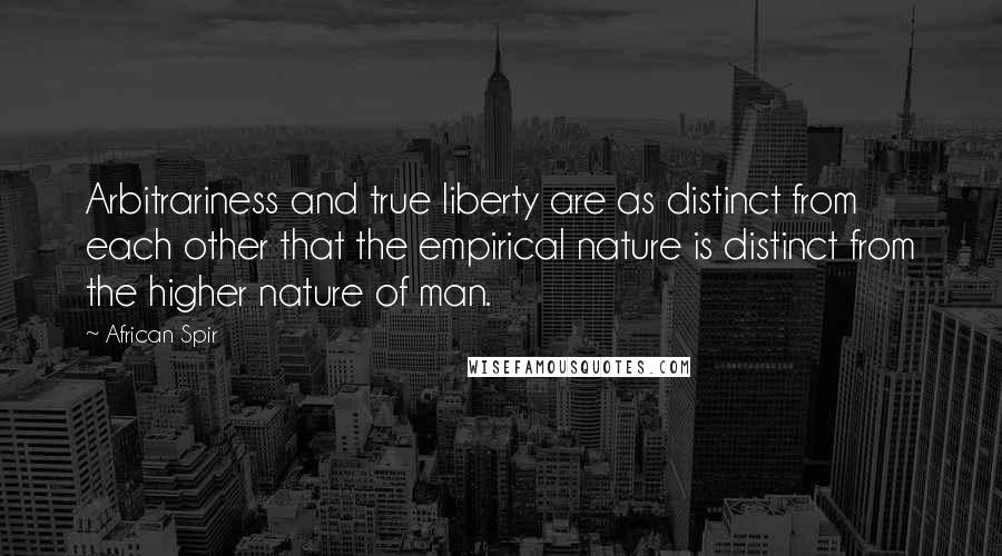 African Spir Quotes: Arbitrariness and true liberty are as distinct from each other that the empirical nature is distinct from the higher nature of man.