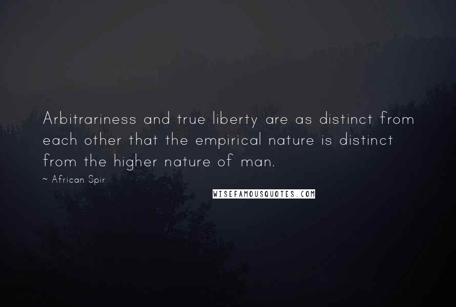 African Spir Quotes: Arbitrariness and true liberty are as distinct from each other that the empirical nature is distinct from the higher nature of man.