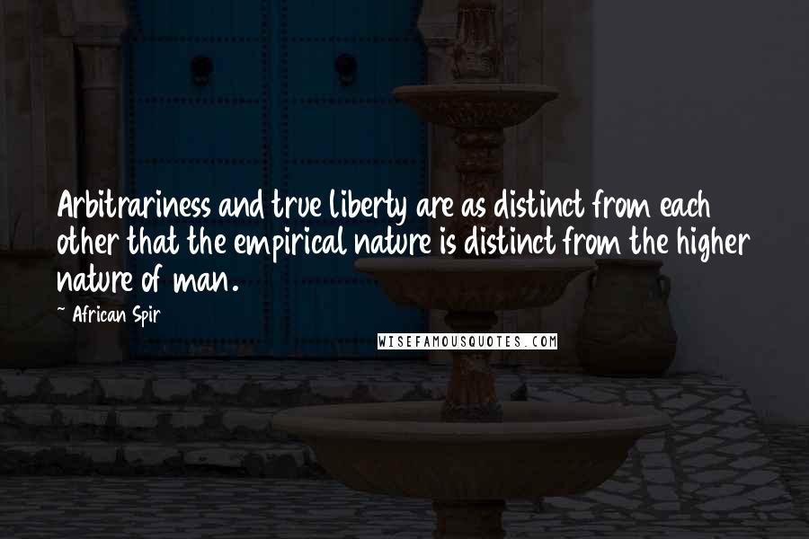 African Spir Quotes: Arbitrariness and true liberty are as distinct from each other that the empirical nature is distinct from the higher nature of man.