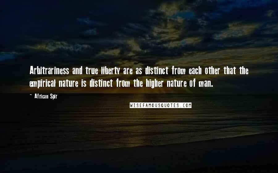 African Spir Quotes: Arbitrariness and true liberty are as distinct from each other that the empirical nature is distinct from the higher nature of man.