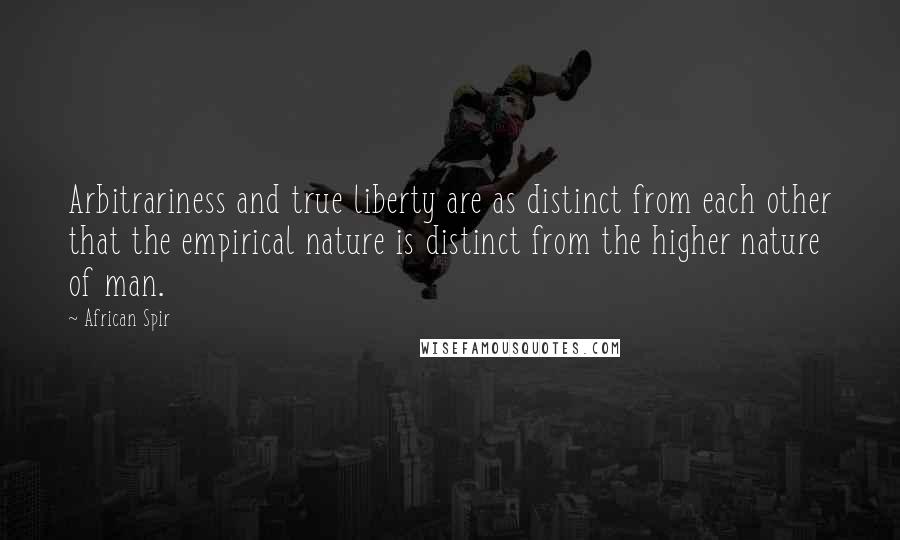 African Spir Quotes: Arbitrariness and true liberty are as distinct from each other that the empirical nature is distinct from the higher nature of man.
