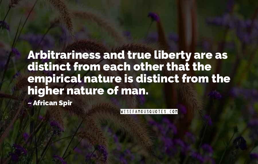 African Spir Quotes: Arbitrariness and true liberty are as distinct from each other that the empirical nature is distinct from the higher nature of man.