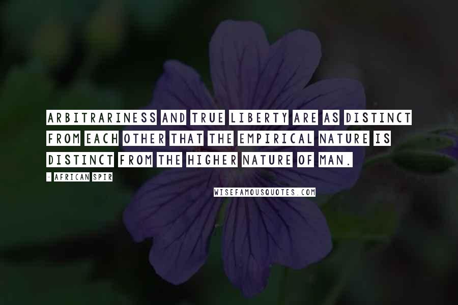 African Spir Quotes: Arbitrariness and true liberty are as distinct from each other that the empirical nature is distinct from the higher nature of man.