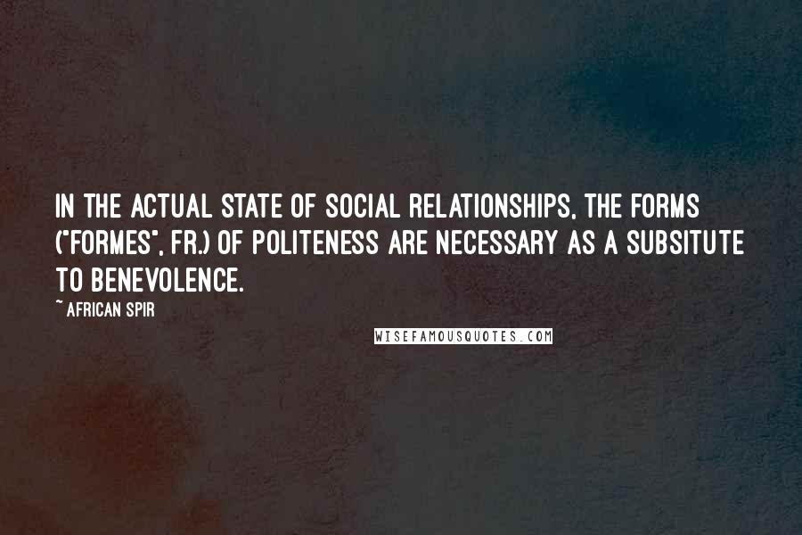 African Spir Quotes: In the actual state of social relationships, the forms ("formes", Fr.) of politeness are necessary as a subsitute to benevolence.