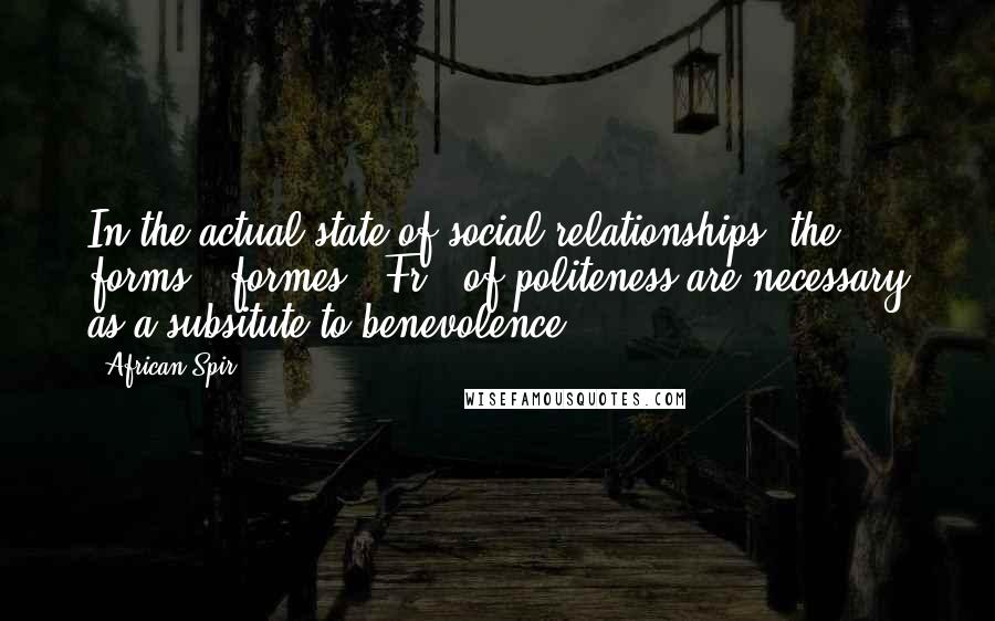 African Spir Quotes: In the actual state of social relationships, the forms ("formes", Fr.) of politeness are necessary as a subsitute to benevolence.
