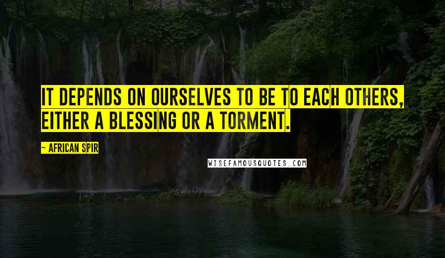African Spir Quotes: It depends on ourselves to be to each others, either a blessing or a torment.