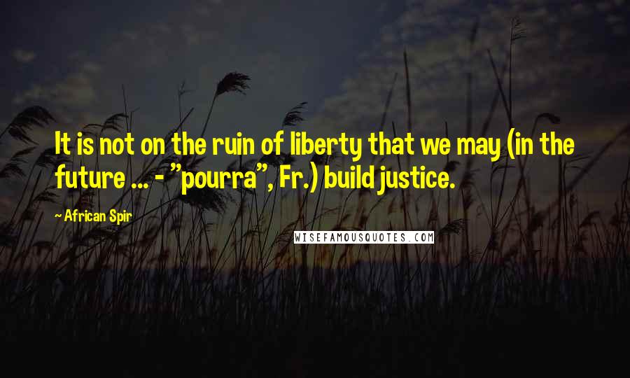 African Spir Quotes: It is not on the ruin of liberty that we may (in the future ... - "pourra", Fr.) build justice.