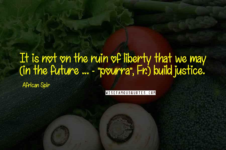 African Spir Quotes: It is not on the ruin of liberty that we may (in the future ... - "pourra", Fr.) build justice.