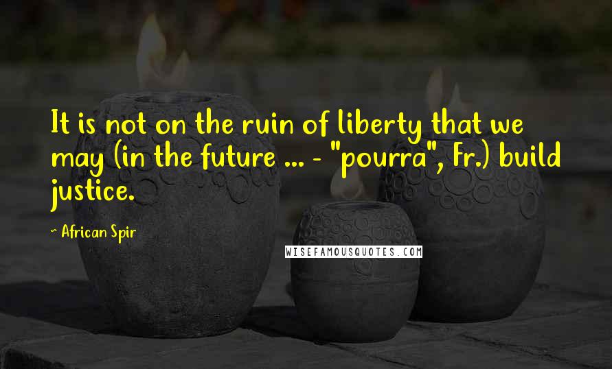 African Spir Quotes: It is not on the ruin of liberty that we may (in the future ... - "pourra", Fr.) build justice.