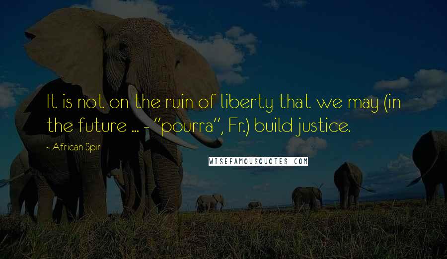 African Spir Quotes: It is not on the ruin of liberty that we may (in the future ... - "pourra", Fr.) build justice.