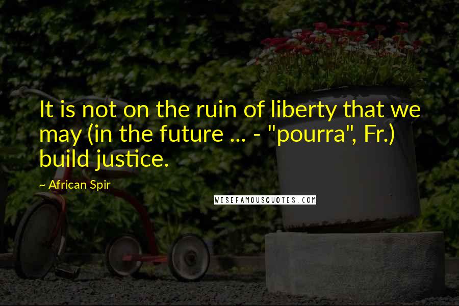 African Spir Quotes: It is not on the ruin of liberty that we may (in the future ... - "pourra", Fr.) build justice.