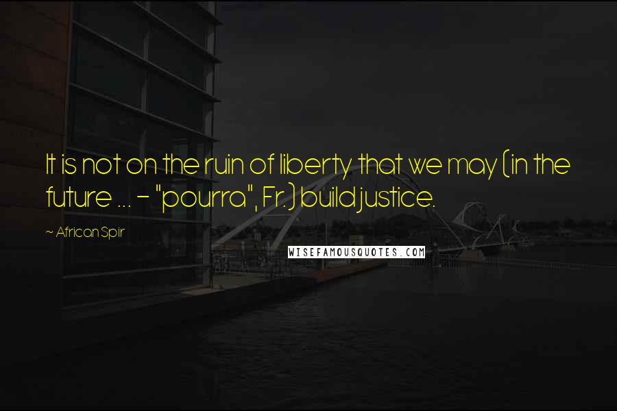 African Spir Quotes: It is not on the ruin of liberty that we may (in the future ... - "pourra", Fr.) build justice.