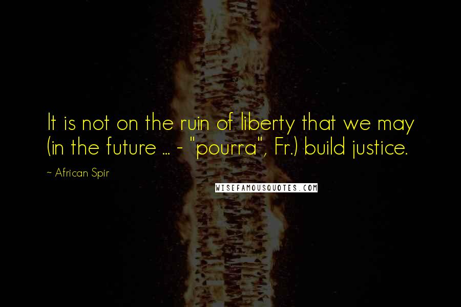 African Spir Quotes: It is not on the ruin of liberty that we may (in the future ... - "pourra", Fr.) build justice.