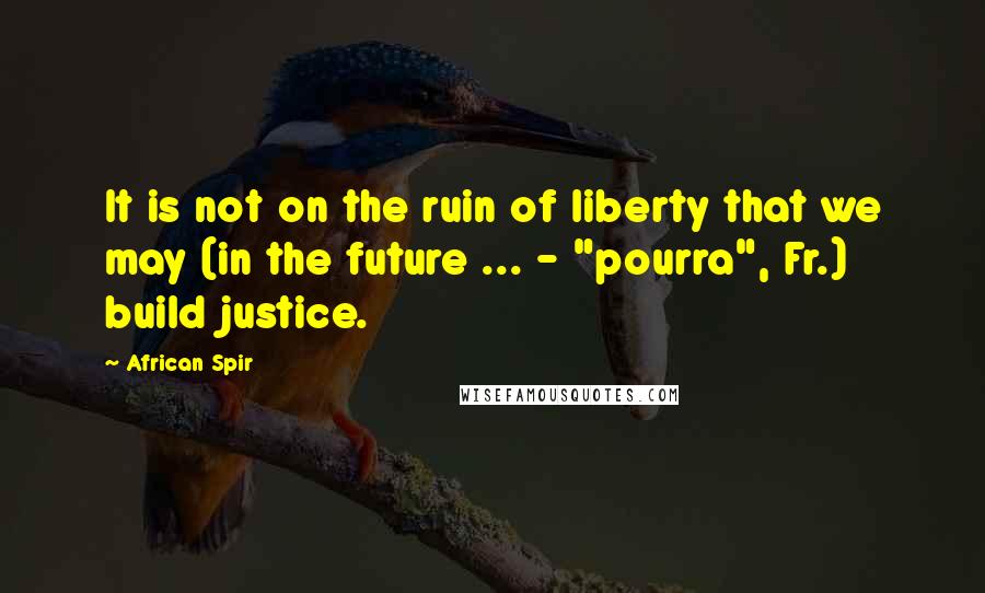 African Spir Quotes: It is not on the ruin of liberty that we may (in the future ... - "pourra", Fr.) build justice.