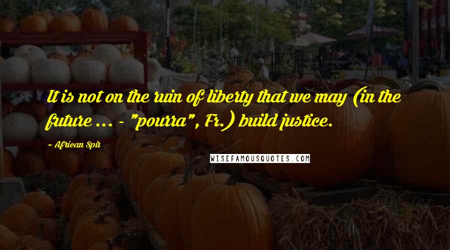 African Spir Quotes: It is not on the ruin of liberty that we may (in the future ... - "pourra", Fr.) build justice.