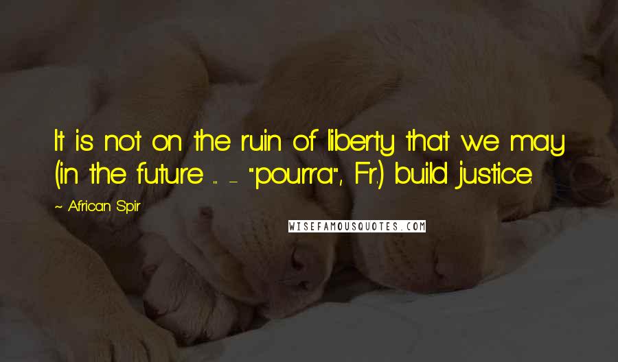 African Spir Quotes: It is not on the ruin of liberty that we may (in the future ... - "pourra", Fr.) build justice.