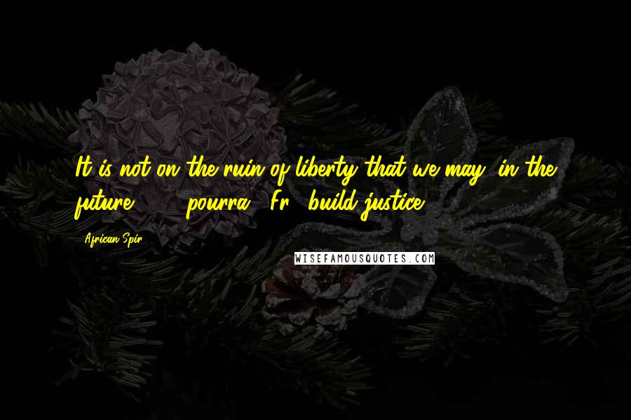 African Spir Quotes: It is not on the ruin of liberty that we may (in the future ... - "pourra", Fr.) build justice.