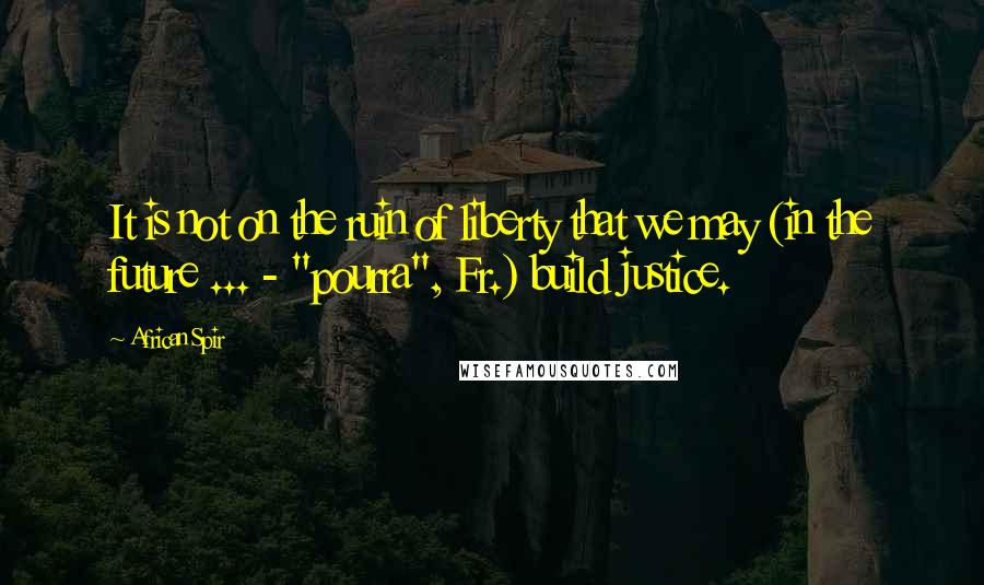 African Spir Quotes: It is not on the ruin of liberty that we may (in the future ... - "pourra", Fr.) build justice.
