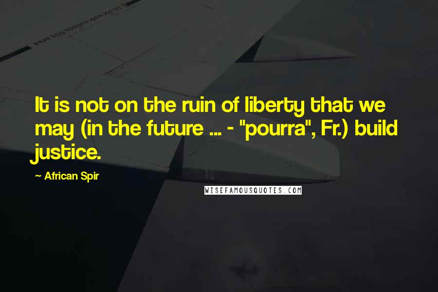 African Spir Quotes: It is not on the ruin of liberty that we may (in the future ... - "pourra", Fr.) build justice.