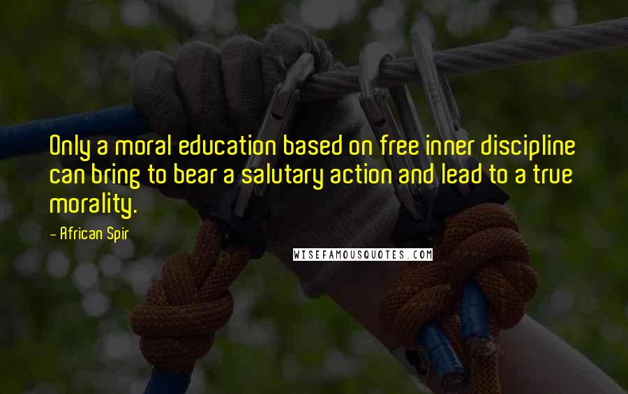 African Spir Quotes: Only a moral education based on free inner discipline can bring to bear a salutary action and lead to a true morality.