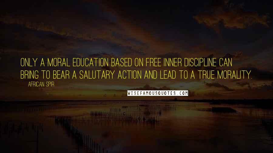 African Spir Quotes: Only a moral education based on free inner discipline can bring to bear a salutary action and lead to a true morality.