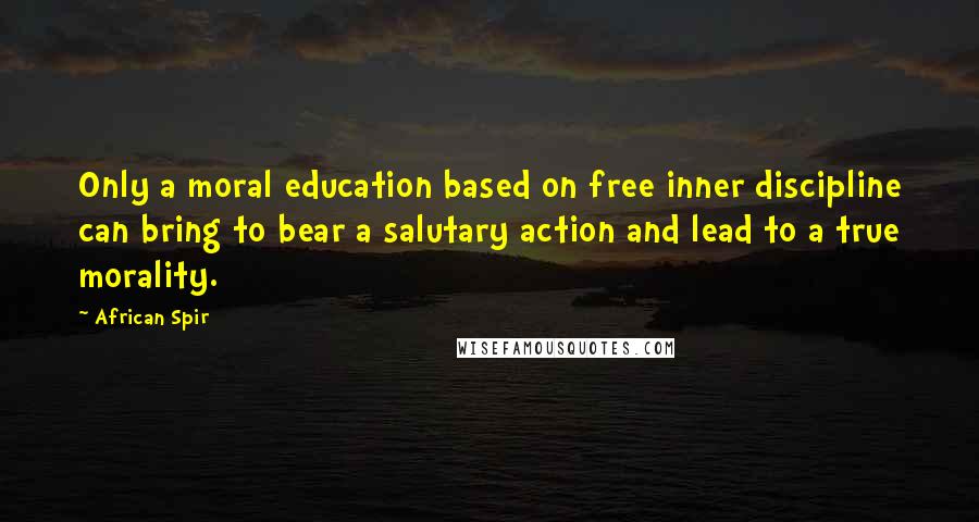 African Spir Quotes: Only a moral education based on free inner discipline can bring to bear a salutary action and lead to a true morality.