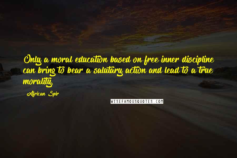 African Spir Quotes: Only a moral education based on free inner discipline can bring to bear a salutary action and lead to a true morality.