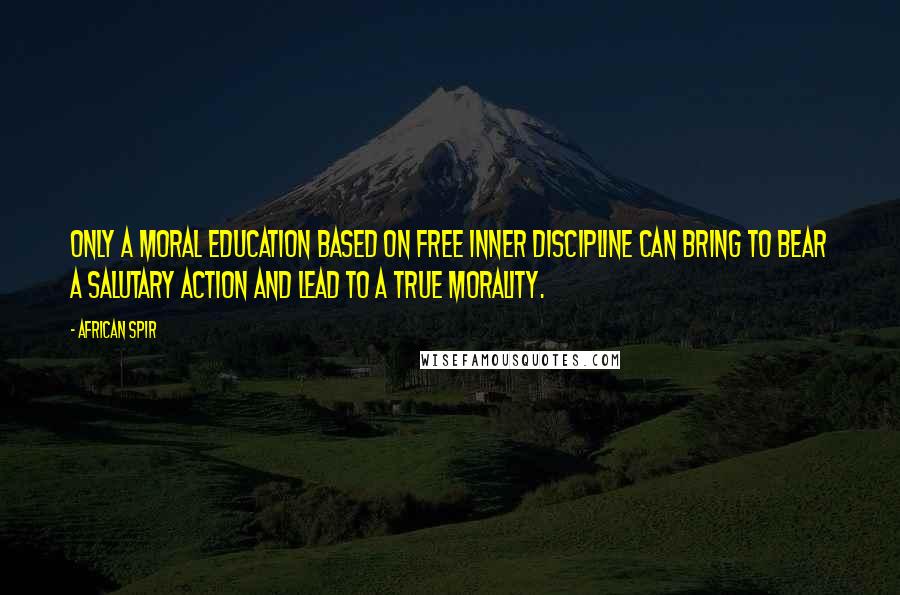 African Spir Quotes: Only a moral education based on free inner discipline can bring to bear a salutary action and lead to a true morality.