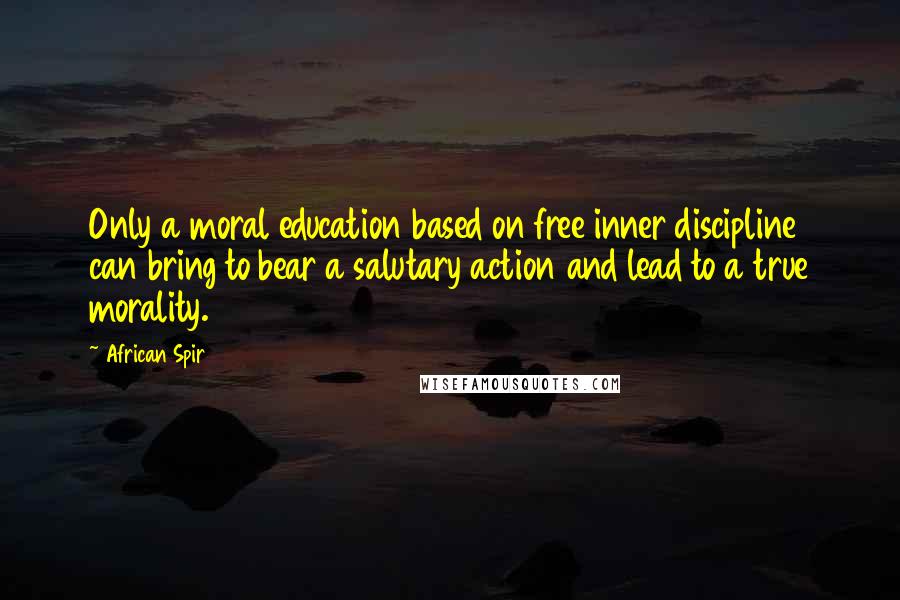 African Spir Quotes: Only a moral education based on free inner discipline can bring to bear a salutary action and lead to a true morality.