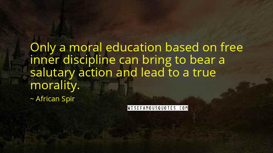 African Spir Quotes: Only a moral education based on free inner discipline can bring to bear a salutary action and lead to a true morality.