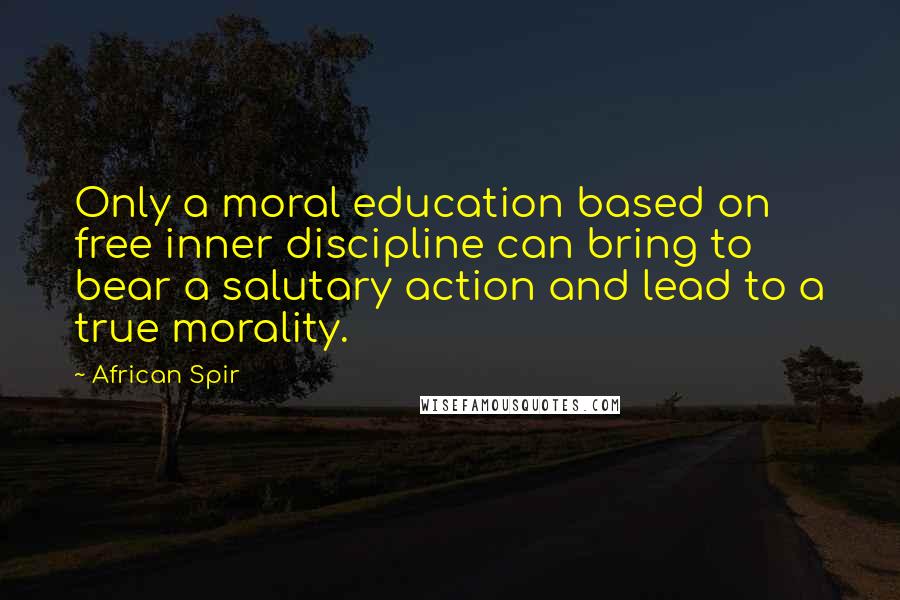 African Spir Quotes: Only a moral education based on free inner discipline can bring to bear a salutary action and lead to a true morality.