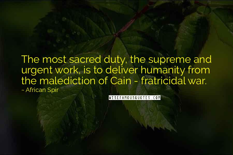 African Spir Quotes: The most sacred duty, the supreme and urgent work, is to deliver humanity from the malediction of Cain - fratricidal war.