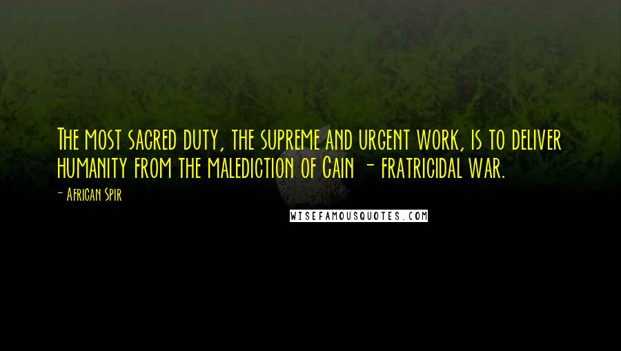 African Spir Quotes: The most sacred duty, the supreme and urgent work, is to deliver humanity from the malediction of Cain - fratricidal war.