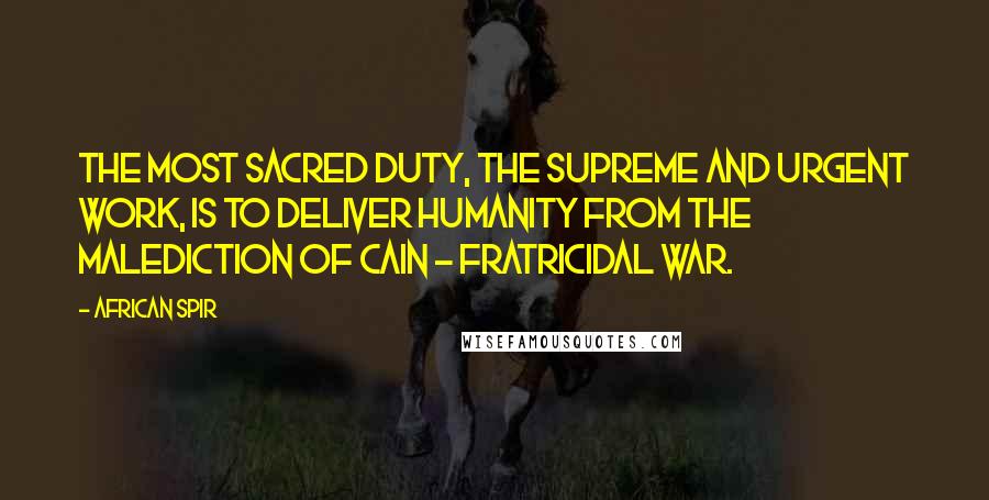 African Spir Quotes: The most sacred duty, the supreme and urgent work, is to deliver humanity from the malediction of Cain - fratricidal war.