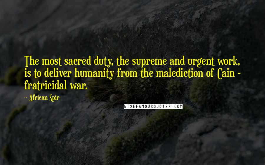 African Spir Quotes: The most sacred duty, the supreme and urgent work, is to deliver humanity from the malediction of Cain - fratricidal war.