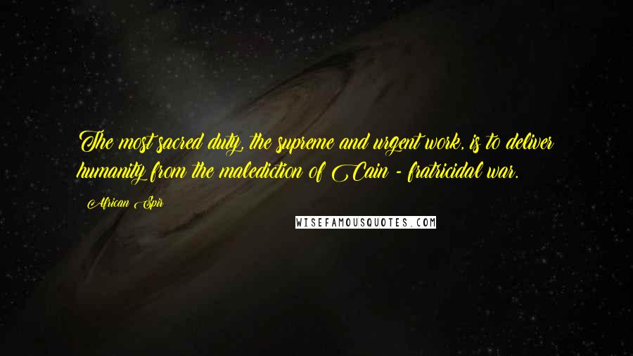 African Spir Quotes: The most sacred duty, the supreme and urgent work, is to deliver humanity from the malediction of Cain - fratricidal war.