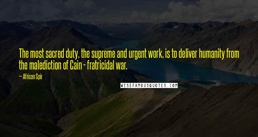 African Spir Quotes: The most sacred duty, the supreme and urgent work, is to deliver humanity from the malediction of Cain - fratricidal war.