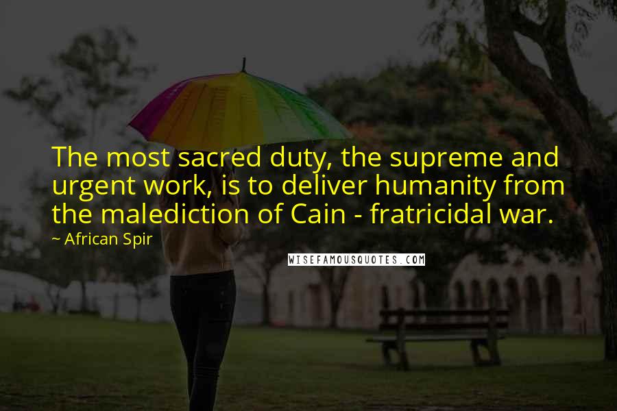 African Spir Quotes: The most sacred duty, the supreme and urgent work, is to deliver humanity from the malediction of Cain - fratricidal war.