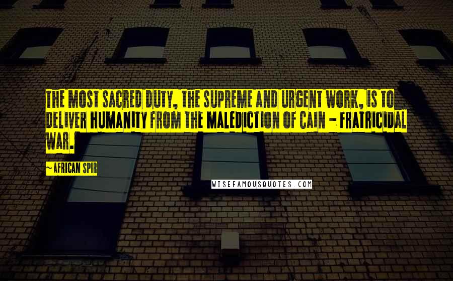 African Spir Quotes: The most sacred duty, the supreme and urgent work, is to deliver humanity from the malediction of Cain - fratricidal war.