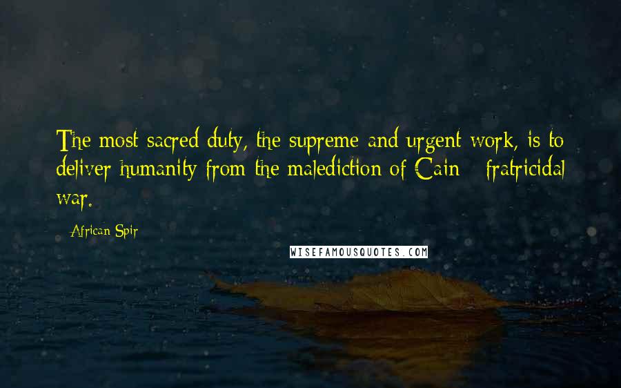 African Spir Quotes: The most sacred duty, the supreme and urgent work, is to deliver humanity from the malediction of Cain - fratricidal war.