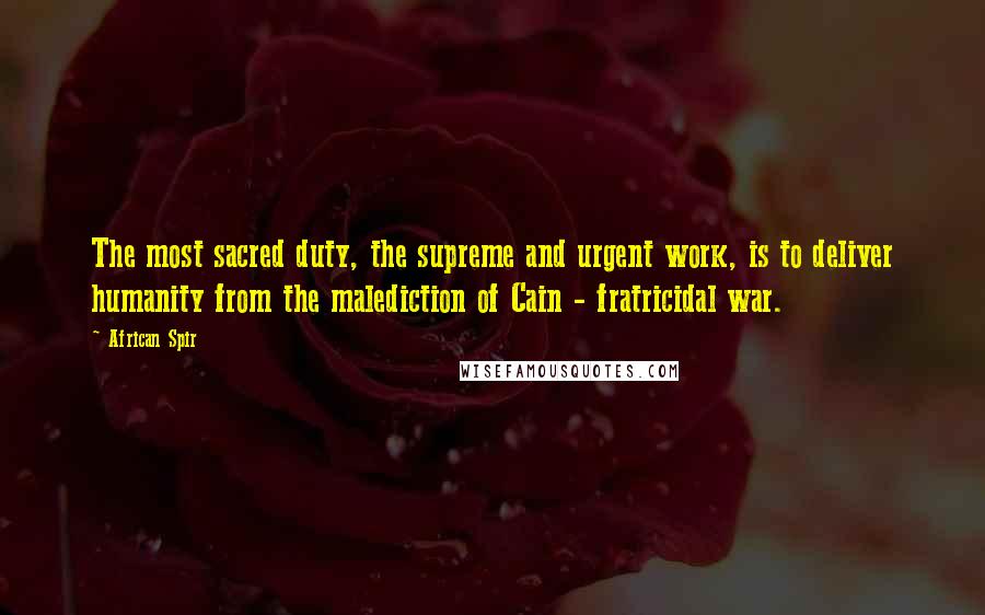 African Spir Quotes: The most sacred duty, the supreme and urgent work, is to deliver humanity from the malediction of Cain - fratricidal war.