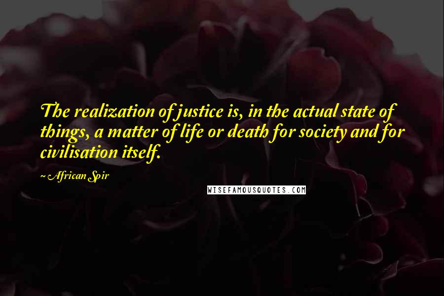 African Spir Quotes: The realization of justice is, in the actual state of things, a matter of life or death for society and for civilisation itself.