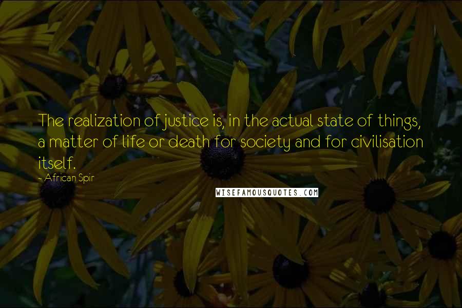 African Spir Quotes: The realization of justice is, in the actual state of things, a matter of life or death for society and for civilisation itself.