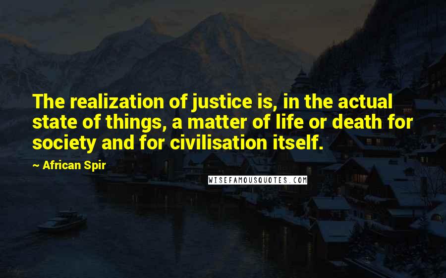 African Spir Quotes: The realization of justice is, in the actual state of things, a matter of life or death for society and for civilisation itself.