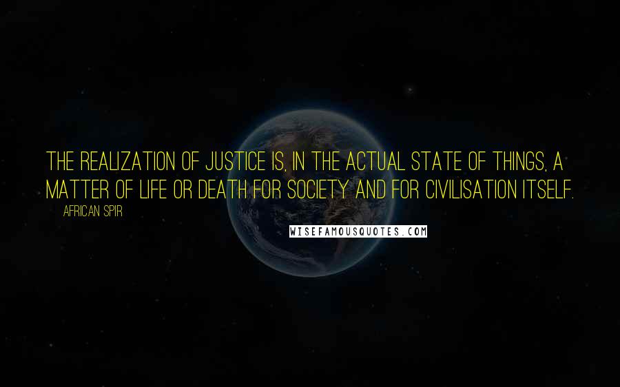 African Spir Quotes: The realization of justice is, in the actual state of things, a matter of life or death for society and for civilisation itself.