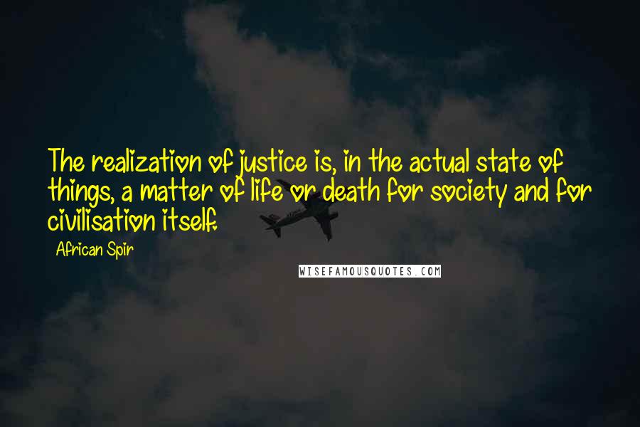 African Spir Quotes: The realization of justice is, in the actual state of things, a matter of life or death for society and for civilisation itself.