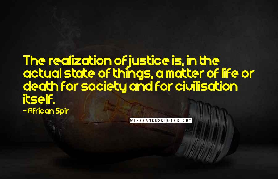 African Spir Quotes: The realization of justice is, in the actual state of things, a matter of life or death for society and for civilisation itself.