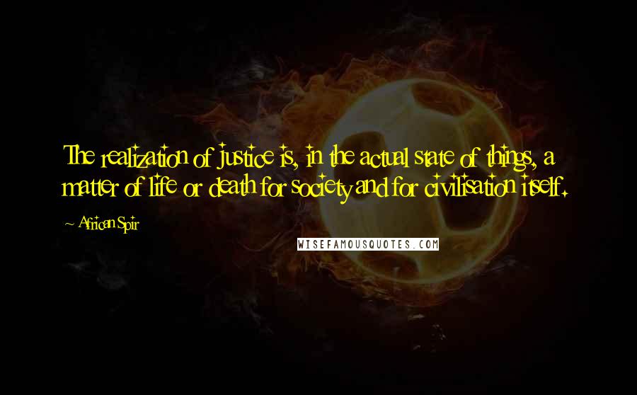 African Spir Quotes: The realization of justice is, in the actual state of things, a matter of life or death for society and for civilisation itself.