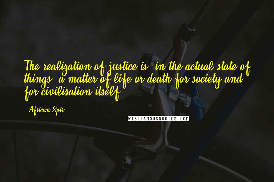 African Spir Quotes: The realization of justice is, in the actual state of things, a matter of life or death for society and for civilisation itself.